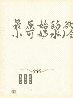 最原始的欲望(小可奶水)全文免费阅读