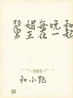 楚媚每晚和各种男主在一起的小说