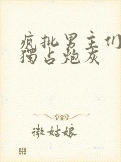 疯批男主们只想独占炮灰