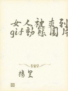 女人被爽到呻吟gif动态图片封面