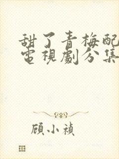 甜了青梅配竹马电视剧分集剧情