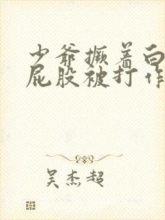 少爷撅着白嫩光屁股被打作文