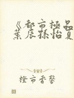 《都市极品医神叶辰孙怡夏若雪》正版小说