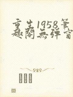重生1958笔趣阁无弹窗