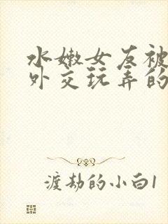 水嫩女友被黑人外交玩弄的小说