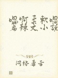 嗯啊柔软嗯啊短篇辣文小说合集h