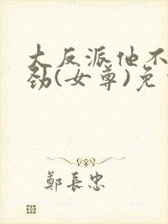 大反派他不太对劲(女尊)免费全文阅读封面