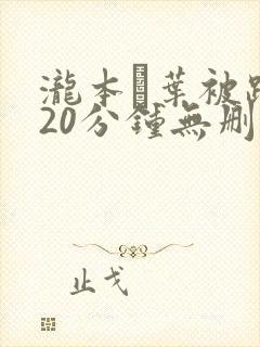 泷本雫叶被躁120分钟无删减