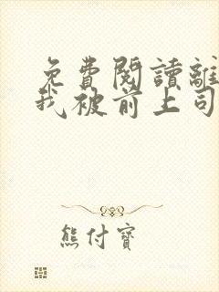 免费阅读离职后我被前上司缠上了小说