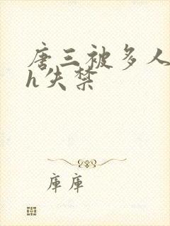 唐三被多人玩弄h失禁