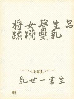 将女学生吊起来蹂躏双乳