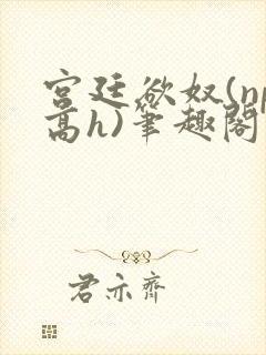 宫廷欲奴(np高h)笔趣阁
