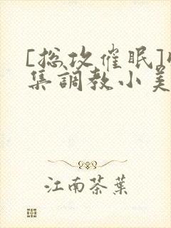 [总攻催眠]收集调教小美人