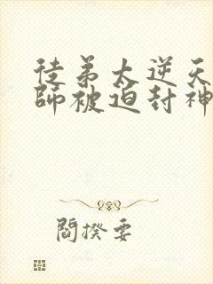 徒弟太逆天,为师被迫封神小说