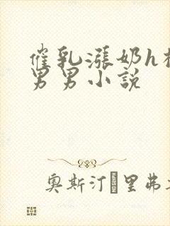 催乳涨奶h榨乳男男小说