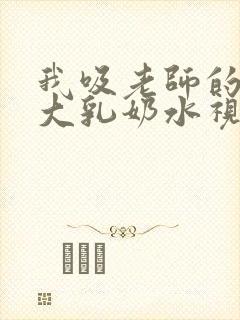 我吸老师的丰满大乳奶水视频