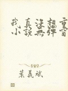 我真没想重生啊小说无弹窗全文免费阅读