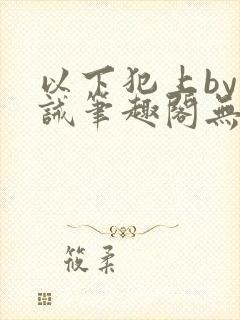 以下犯上by训诫笔趣阁无弹窗