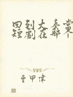 回到大秦当太子短剧在哪个地方下载封面