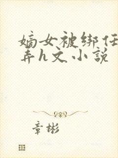 嫡女被绑任人玩弄h文小说