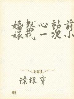 婚然心动前妻再嫁我一次小说免费阅读