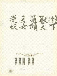 逆天萌兽:绝世妖女倾天下txt