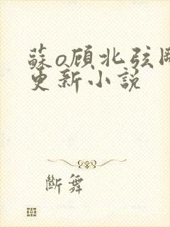 苏o顾北弦刚刚更新小说