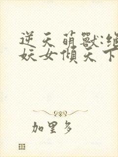 逆天萌兽:绝世妖女倾天下 txt