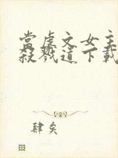 当虐文女主修了杀戮道下载txt完整版