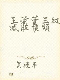 王渝萱三级未删减版视频