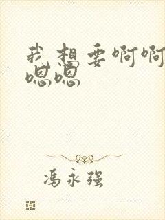 我想要啊啊啊嗯嗯嗯