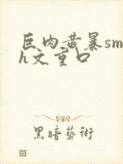 巨肉黄暴sm高h文重口