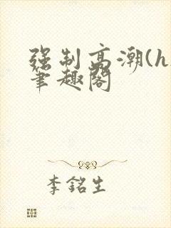 强制高潮(h)笔趣阁