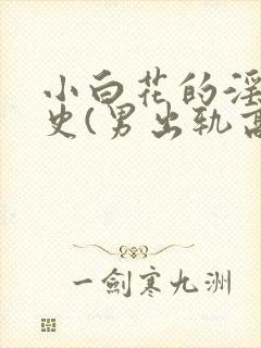 小白花的淫欲情史(男出轨高h)