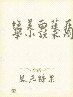 绝美白莲在线教学小说未删减在线看