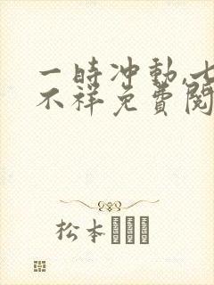 一时冲动,七世不祥免费阅读全