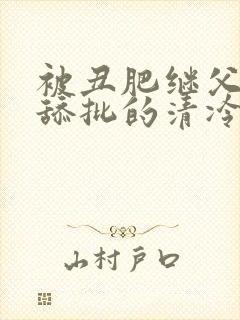 被丑肥继父疯狂舔批的清冷儿子小说