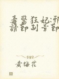 毒医狂妃:邪帝请节制章节