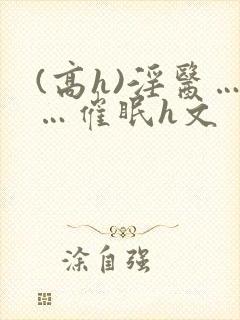 (高h)淫医……催眠h文封面