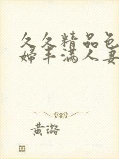 久久精品色浮熟妇丰满人妻5o