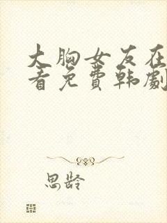 大胸女友在线观看免费韩剧封面