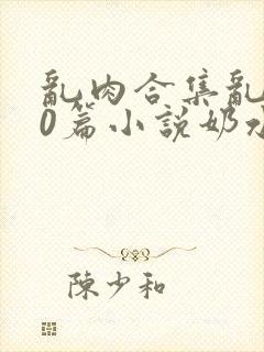 乱肉合集乱500篇小说奶水封面