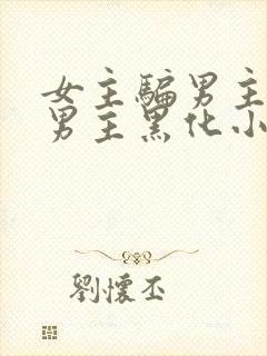 女主骗男主感情男主黑化小说