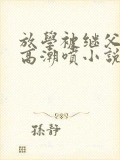 放学被继父添到高潮喷小说