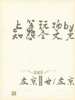 上等玩物by长知怨全文免费阅读笔趣阁