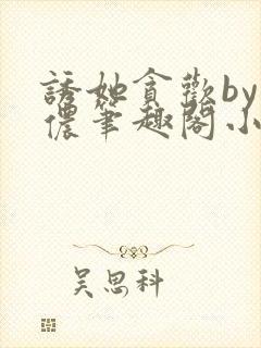 诱她贪欢by顾侬笔趣阁小说免费阅读