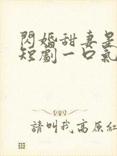 闪婚甜妻是大佬短剧一口气看完