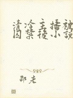 清冷主播被反派囚禁后小说