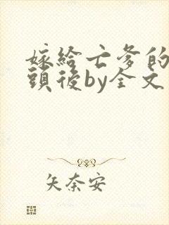 嫁给亡爹的死对头后by全文免费阅读