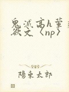 鬼灭高h荤爽肉欲文〈np〉